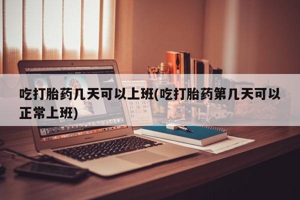 药流药网上购买吃打胎药几天可以上班(吃打胎药第几天可以正常上班)