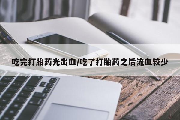 药流药网上购买吃完打胎药光出血/吃了打胎药之后流血较少