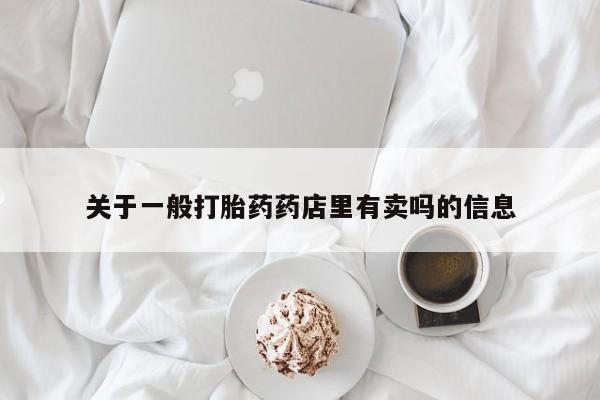 药流药网上购买关于一般打胎药药店里有卖吗的信息