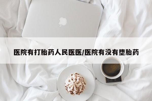 药流药网上购买医院有打胎药人民医医/医院有没有堕胎药