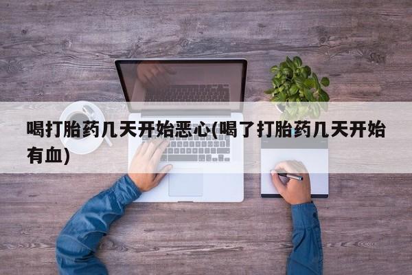 药流药网上购买喝打胎药几天开始恶心(喝了打胎药几天开始有血)