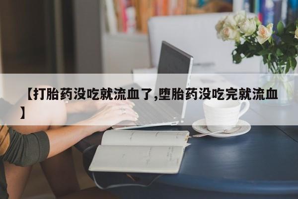 药流药网上购买【打胎药没吃就流血了,堕胎药没吃完就流血】