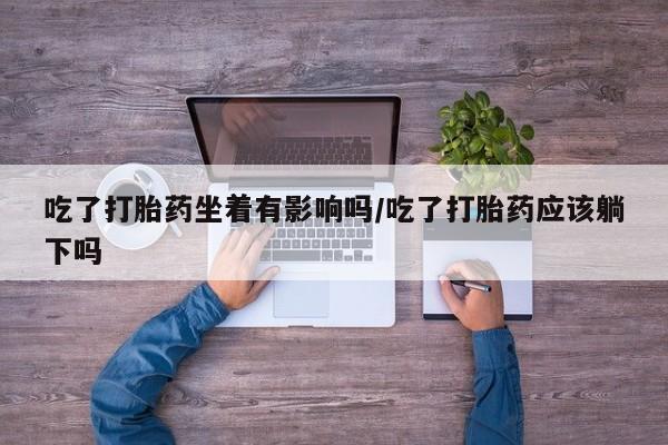 药流药网上购买吃了打胎药坐着有影响吗/吃了打胎药应该躺下吗