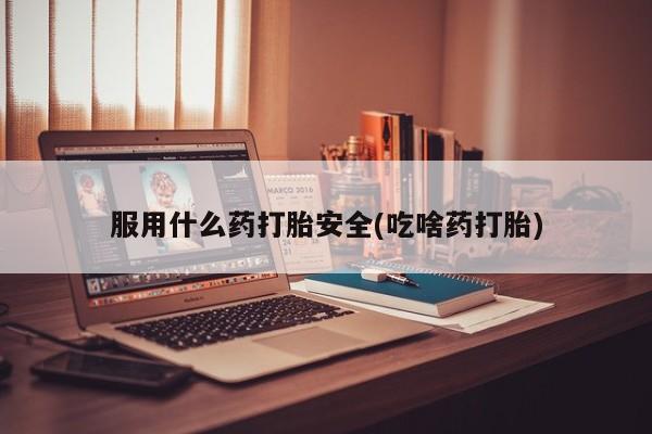 药流药网上购买服用什么药打胎安全(吃啥药打胎)