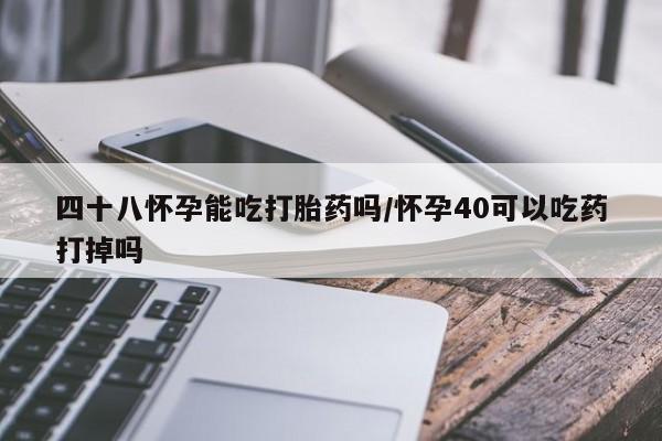药流药网上购买四十八怀孕能吃打胎药吗/怀孕40可以吃药打掉吗