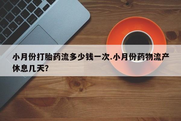 药流药网上购买小月份打胎药流多少钱一次.小月份药物流产休息几天？