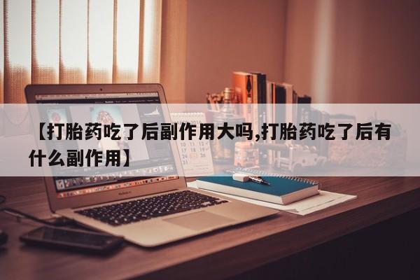 药流药网上购买【打胎药吃了后副作用大吗,打胎药吃了后有什么副作用】