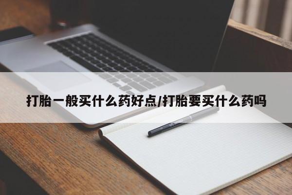 药流药网上购买打胎一般买什么药好点/打胎要买什么药吗