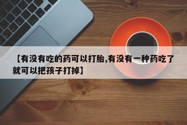 药流药网上购买【有没有吃的药可以打胎,有没有一种药吃了就可以把孩子打掉】