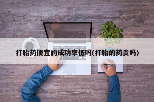 药流药网上购买打胎药便宜的成功率低吗(打胎的药贵吗)