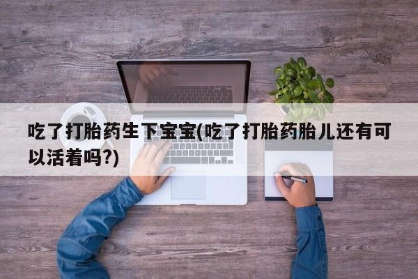 药流药网上购买吃了打胎药生下宝宝(吃了打胎药胎儿还有可以活着吗?)