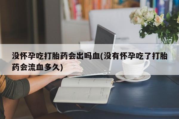 药流药网上购买没怀孕吃打胎药会出吗血(没有怀孕吃了打胎药会流血多久)
