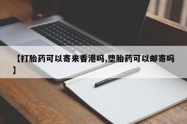 药流药网上购买【打胎药可以寄来香港吗,堕胎药可以邮寄吗】