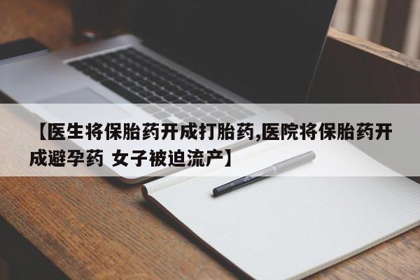 药流药网上购买【医生将保胎药开成打胎药,医院将保胎药开成避孕药 女子被迫流产】