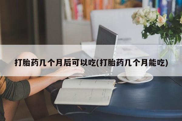 药流药网上购买打胎药几个月后可以吃(打胎药几个月能吃)