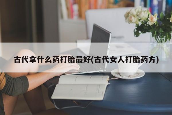 药流药网上购买古代拿什么药打胎最好(古代女人打胎药方)