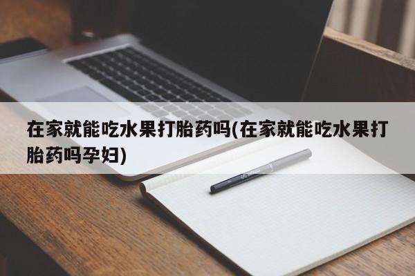 药流药网上购买在家就能吃水果打胎药吗(在家就能吃水果打胎药吗孕妇)