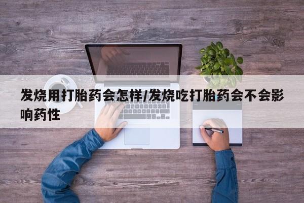 药流药网上购买发烧用打胎药会怎样/发烧吃打胎药会不会影响药性
