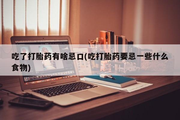 药流药网上购买吃了打胎药有啥忌口(吃打胎药要忌一些什么食物)