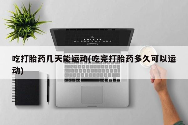药流药网上购买吃打胎药几天能运动(吃完打胎药多久可以运动)