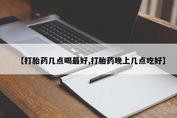 药流药网上购买【打胎药几点喝最好,打胎药晚上几点吃好】