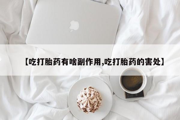 药流药网上购买【吃打胎药有啥副作用,吃打胎药的害处】