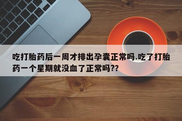 药流药网上购买吃打胎药后一周才排出孕囊正常吗.吃了打胎药一个星期就没血了正常吗?？