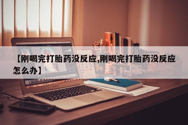 药流药网上购买【刚喝完打胎药没反应,刚喝完打胎药没反应怎么办】