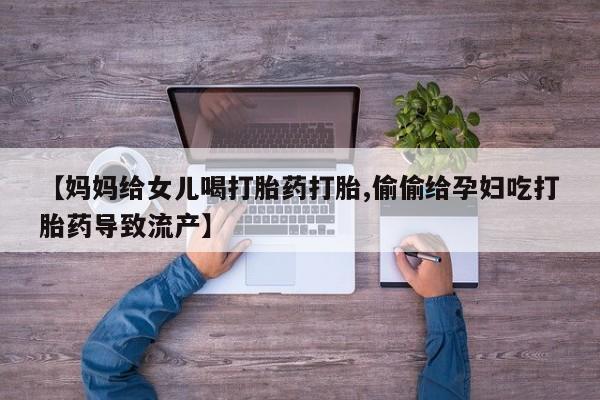 药流药网上购买【妈妈给女儿喝打胎药打胎,偷偷给孕妇吃打胎药导致流产】