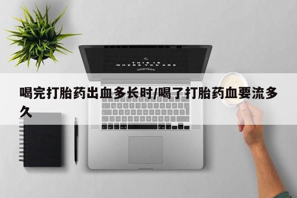 药流药网上购买喝完打胎药出血多长时/喝了打胎药血要流多久