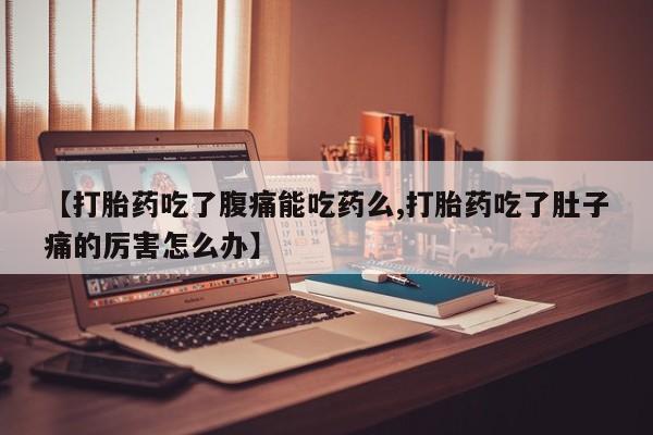药流药网上购买【打胎药吃了腹痛能吃药么,打胎药吃了肚子痛的厉害怎么办】