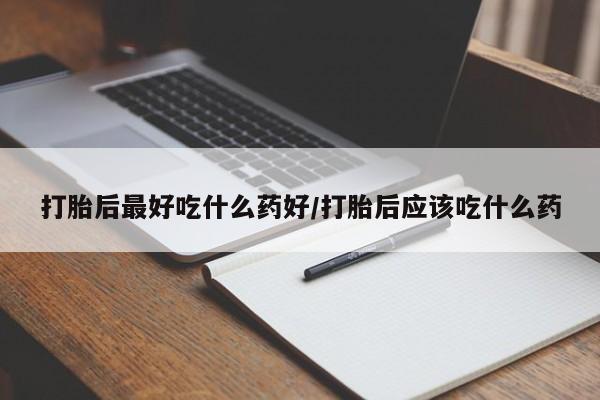 药流药网上购买打胎后最好吃什么药好/打胎后应该吃什么药