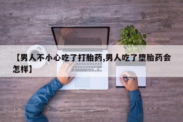 药流药网上购买【男人不小心吃了打胎药,男人吃了堕胎药会怎样】