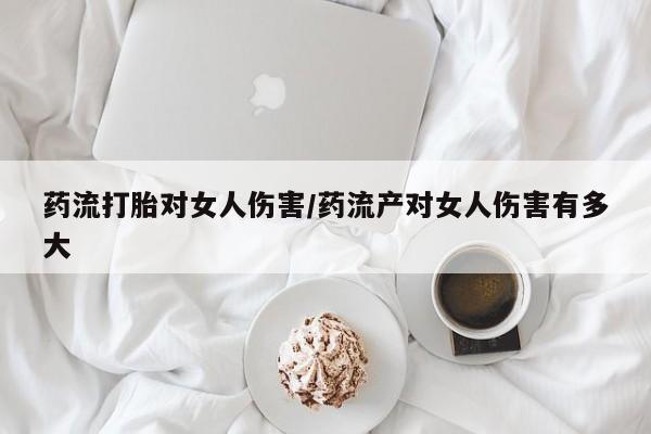 药流药网上购买药流打胎对女人伤害/药流产对女人伤害有多大