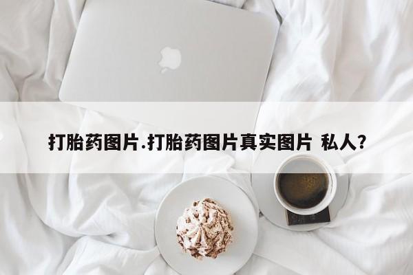药流药网上购买打胎药图片.打胎药图片真实图片 私人？