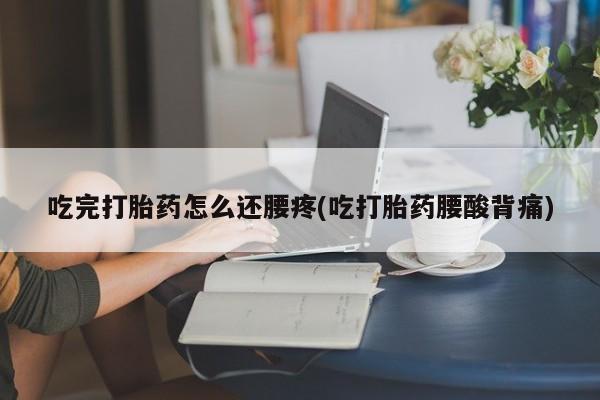 药流药网上购买吃完打胎药怎么还腰疼(吃打胎药腰酸背痛)
