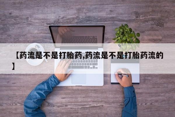 药流药网上购买【药流是不是打胎药,药流是不是打胎药流的】