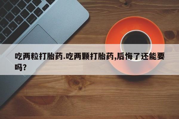 药流药网上购买吃两粒打胎药.吃两颗打胎药,后悔了还能要吗？