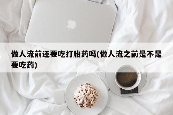 药流药网上购买做人流前还要吃打胎药吗(做人流之前是不是要吃药)