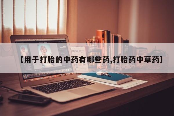 药流药网上购买【用于打胎的中药有哪些药,打胎药中草药】