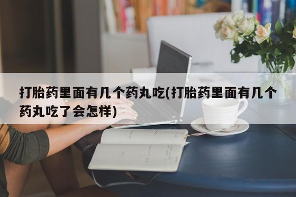 药流药网上购买打胎药里面有几个药丸吃(打胎药里面有几个药丸吃了会怎样)