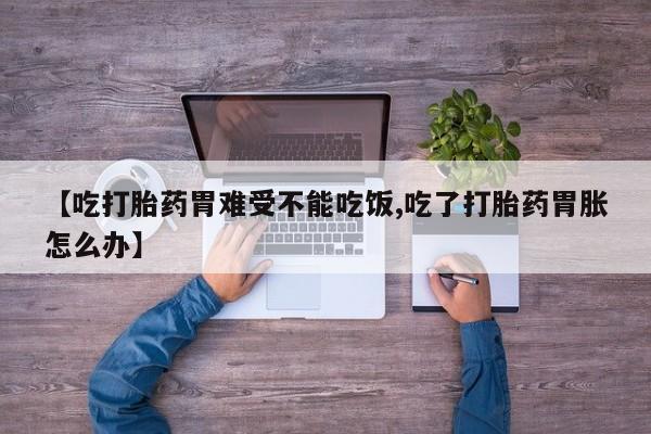 药流药网上购买【吃打胎药胃难受不能吃饭,吃了打胎药胃胀怎么办】