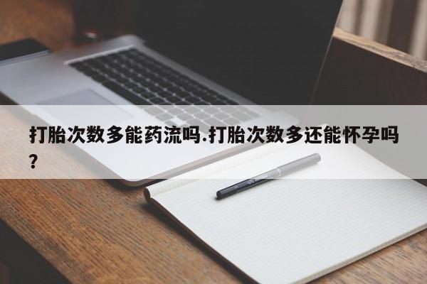 药流药网上购买打胎次数多能药流吗.打胎次数多还能怀孕吗？