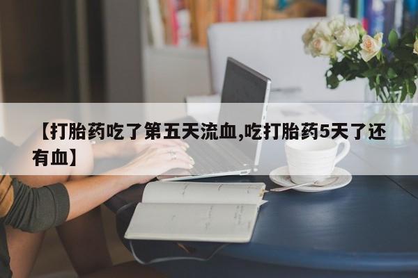 药流药网上购买【打胎药吃了第五天流血,吃打胎药5天了还有血】