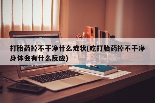药流药网上购买打胎药掉不干净什么症状(吃打胎药掉不干净身体会有什么反应)