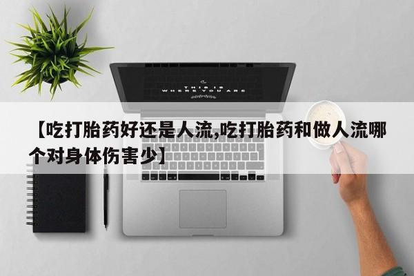 药流药网上购买【吃打胎药好还是人流,吃打胎药和做人流哪个对身体伤害少】