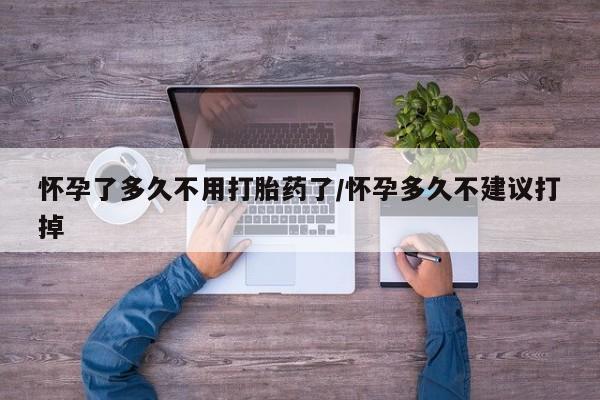 药流药网上购买怀孕了多久不用打胎药了/怀孕多久不建议打掉