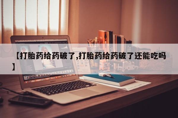 药流药网上购买【打胎药给药破了,打胎药给药破了还能吃吗】