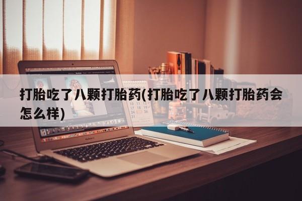 药流药网上购买打胎吃了八颗打胎药(打胎吃了八颗打胎药会怎么样)