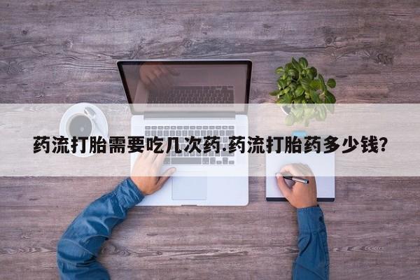 药流药网上购买药流打胎需要吃几次药.药流打胎药多少钱？